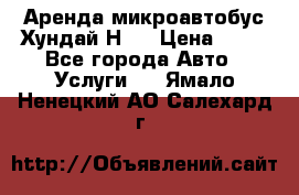 Аренда микроавтобус Хундай Н1  › Цена ­ 50 - Все города Авто » Услуги   . Ямало-Ненецкий АО,Салехард г.